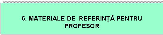 Text Box: 6. MATERIALE DE REFERINÞÃ PENTRU PROFESOR
